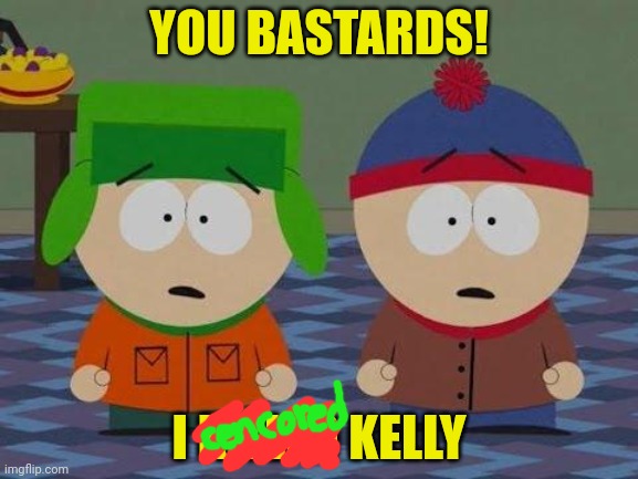 You Bastards South Park | YOU BASTARDS! I KILLED KELLY | image tagged in you bastards south park | made w/ Imgflip meme maker