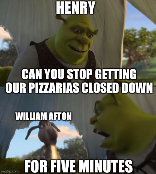 Could you not ___ for 5 MINUTES | HENRY; CAN YOU STOP GETTING OUR PIZZARIAS CLOSED DOWN; WILLIAM AFTON; FOR FIVE MINUTES | image tagged in could you not ___ for 5 minutes | made w/ Imgflip meme maker