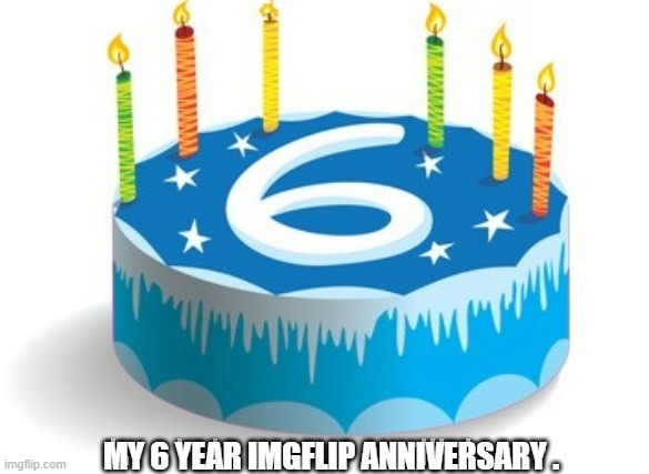 MY 6 YEAR IMGFLIP ANNIVERSARY . | image tagged in cake | made w/ Imgflip meme maker