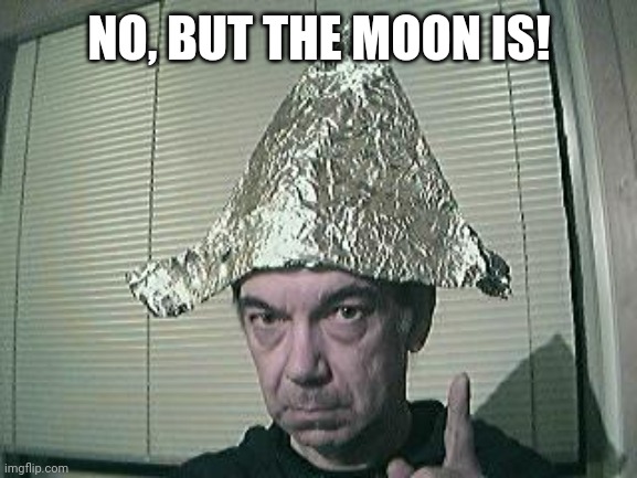 tin foil hat | NO, BUT THE MOON IS! | image tagged in tin foil hat | made w/ Imgflip meme maker