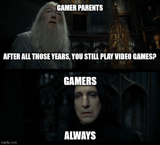 snape always | GAMER PARENTS
 
 
 
 
 
AFTER ALL THOSE YEARS, YOU STILL PLAY VIDEO GAMES? GAMERS
 
 
 
 
ALWAYS | image tagged in snape always | made w/ Imgflip meme maker