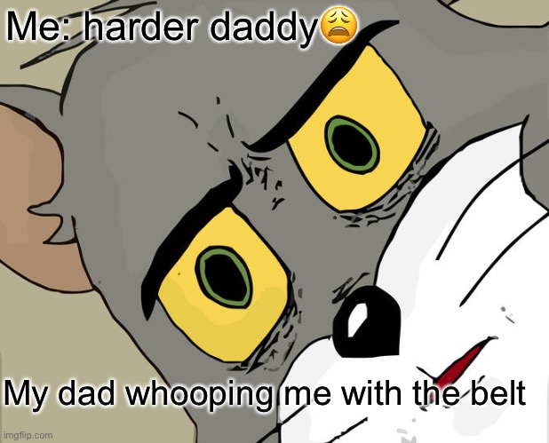 Unsettled Tom | Me: harder daddy😩; My dad whooping me with the belt | image tagged in memes,unsettled tom | made w/ Imgflip meme maker