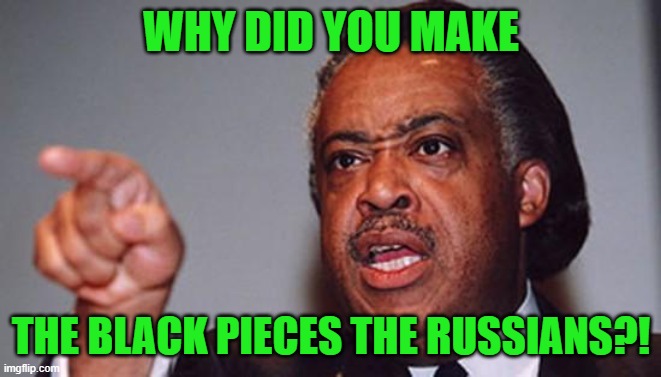 angry Al Sharpton | WHY DID YOU MAKE THE BLACK PIECES THE RUSSIANS?! | image tagged in angry al sharpton | made w/ Imgflip meme maker