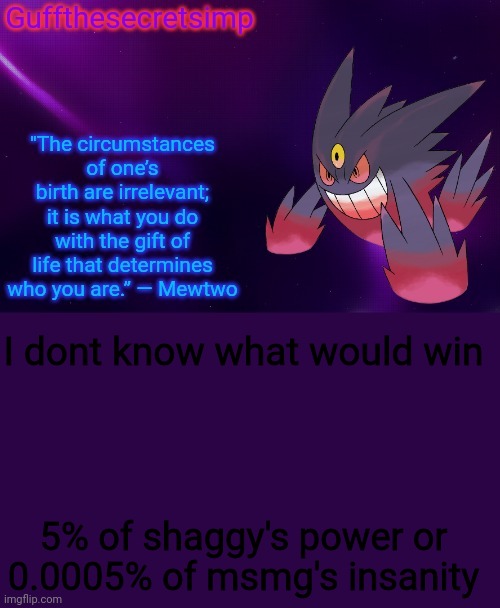 Psycho stream is a better name |  I dont know what would win; 5% of shaggy's power or 0.0005% of msmg's insanity | image tagged in guff's mega gengar temp | made w/ Imgflip meme maker
