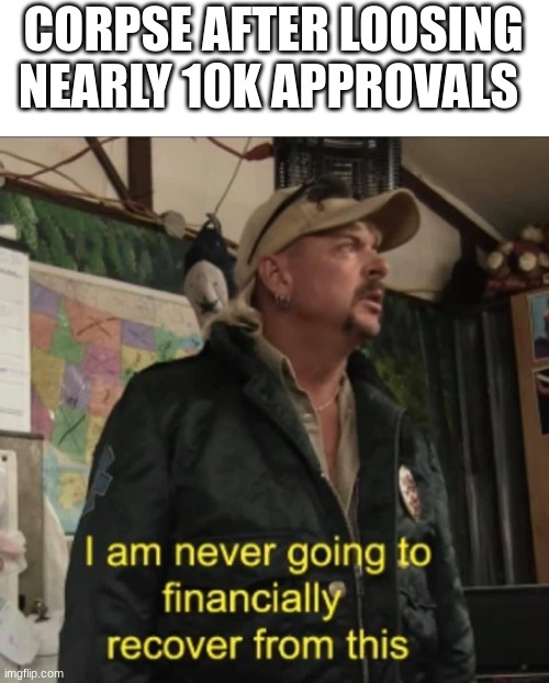 I am never going to financially recover from this | CORPSE AFTER LOOSING NEARLY 10K APPROVALS | image tagged in i am never going to financially recover from this | made w/ Imgflip meme maker