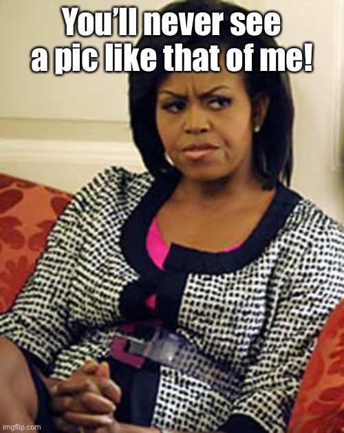 Michelle Obama is not pleased | You’ll never see a pic like that of me! | image tagged in michelle obama is not pleased | made w/ Imgflip meme maker