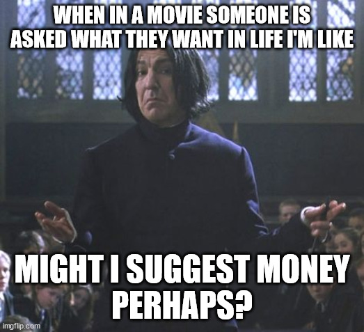 Snape might i suggest | WHEN IN A MOVIE SOMEONE IS ASKED WHAT THEY WANT IN LIFE I'M LIKE; MIGHT I SUGGEST MONEY
PERHAPS? | image tagged in snape might i suggest | made w/ Imgflip meme maker