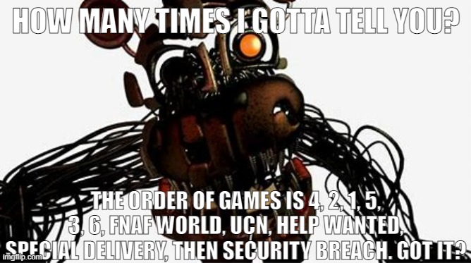oh, and the bite of '83 took place at the FIRST Freddy Fazbear's | HOW MANY TIMES I GOTTA TELL YOU? THE ORDER OF GAMES IS 4, 2, 1, 5, 3, 6, FNAF WORLD, UCN, HELP WANTED, SPECIAL DELIVERY, THEN SECURITY BREACH. GOT IT? | image tagged in memes,games | made w/ Imgflip meme maker