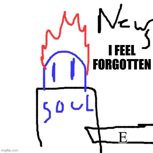 News with Soul | I FEEL FORGOTTEN; E | image tagged in news with soul | made w/ Imgflip meme maker