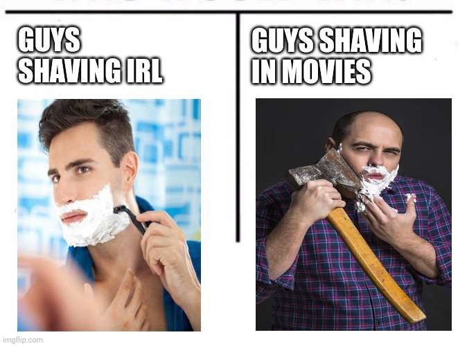 Shaving with an axe | GUYS SHAVING IN MOVIES; GUYS SHAVING IRL | image tagged in comparison table,shaving | made w/ Imgflip meme maker