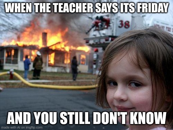 Disaster Girl | WHEN THE TEACHER SAYS ITS FRIDAY; AND YOU STILL DON'T KNOW | image tagged in memes,disaster girl | made w/ Imgflip meme maker