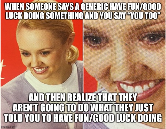 The complement had no effect! | WHEN SOMEONE SAYS A GENERIC HAVE FUN/GOOD LUCK DOING SOMETHING AND YOU SAY “YOU TOO”; AND THEN REALIZE THAT THEY AREN’T GOING TO DO WHAT THEY JUST TOLD YOU TO HAVE FUN/GOOD LUCK DOING | image tagged in wait what | made w/ Imgflip meme maker