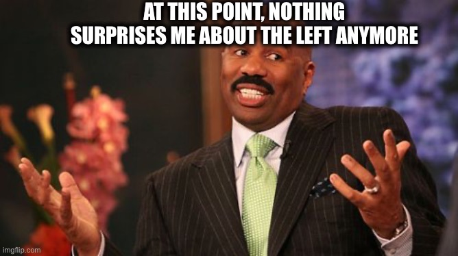 Steve Harvey Meme | AT THIS POINT, NOTHING SURPRISES ME ABOUT THE LEFT ANYMORE | image tagged in memes,steve harvey | made w/ Imgflip meme maker