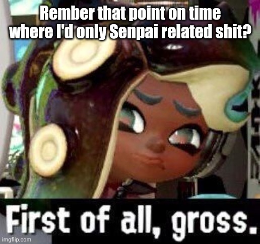 First of all, gross. | Rember that point on time where I'd only Senpai related shit? | image tagged in first of all gross | made w/ Imgflip meme maker