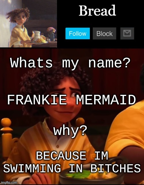 Velocipastor is the best movie in existence you need to watch it now | Whats my name? FRANKIE MERMAID; why? BECAUSE IM SWIMMING IN BITCHES | image tagged in bread camilo temp ty yachi | made w/ Imgflip meme maker