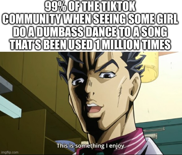 This is something I do not enjoy | 99% OF THE TIKTOK COMMUNITY WHEN SEEING SOME GIRL DO A DUMBASS DANCE TO A SONG THAT’S BEEN USED 1 MILLION TIMES | image tagged in kira this is something i enjoy,memes,tiktok | made w/ Imgflip meme maker