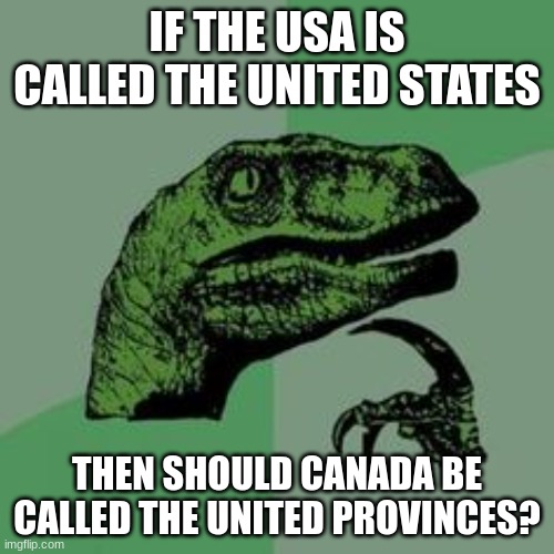 good question | IF THE USA IS CALLED THE UNITED STATES; THEN SHOULD CANADA BE CALLED THE UNITED PROVINCES? | image tagged in time raptor,memes | made w/ Imgflip meme maker