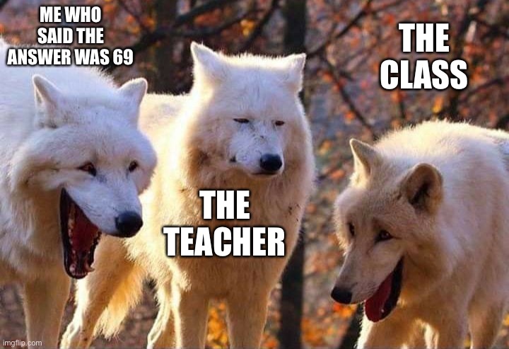 I need a title | ME WHO SAID THE ANSWER WAS 69; THE CLASS; THE TEACHER | image tagged in laughing wolf,memes | made w/ Imgflip meme maker