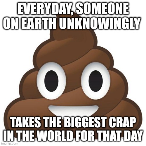 poop | EVERYDAY, SOMEONE ON EARTH UNKNOWINGLY; TAKES THE BIGGEST CRAP IN THE WORLD FOR THAT DAY | image tagged in poop | made w/ Imgflip meme maker
