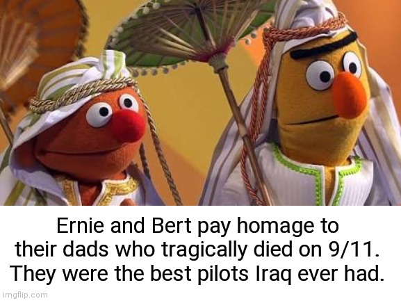 ? | Ernie and Bert pay homage to their dads who tragically died on 9/11. They were the best pilots Iraq ever had. | image tagged in oh shit,911 9/11 twin towers impact,iraq war,ernie and bert,bert and ernie,muslim | made w/ Imgflip meme maker