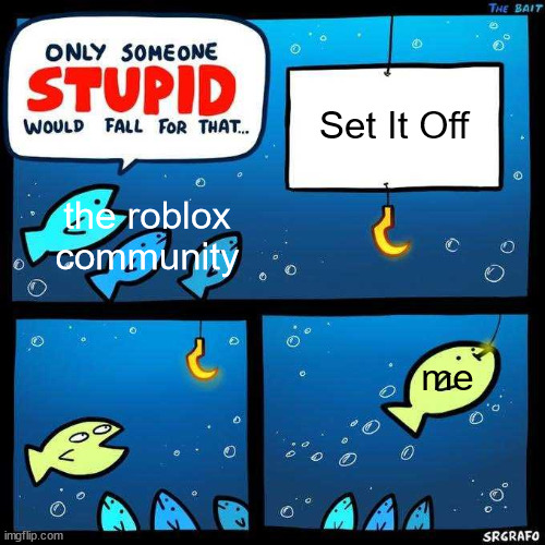 Only someone stupid would fall for that | Set It Off; the roblox community; me | image tagged in only someone stupid would fall for that | made w/ Imgflip meme maker
