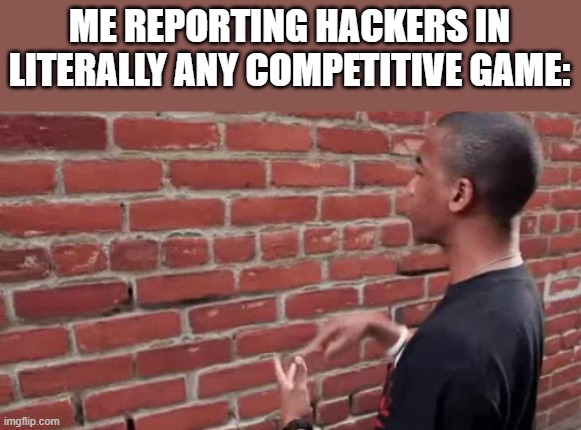 bet that happens | ME REPORTING HACKERS IN LITERALLY ANY COMPETITIVE GAME: | image tagged in man talking to brick wall | made w/ Imgflip meme maker