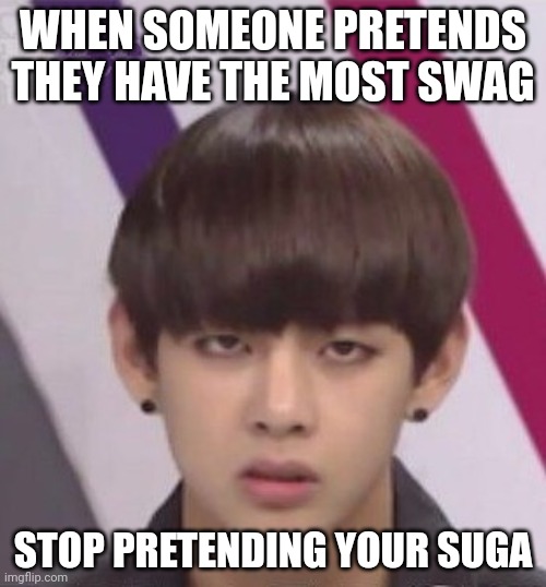 BTS V | WHEN SOMEONE PRETENDS THEY HAVE THE MOST SWAG; STOP PRETENDING YOUR SUGA | image tagged in bts v | made w/ Imgflip meme maker