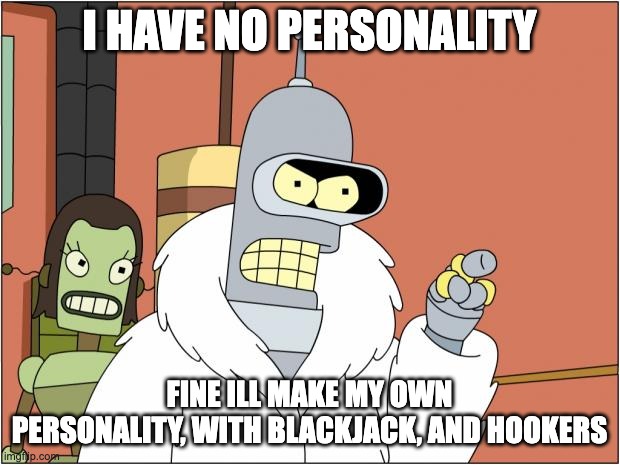 Bender | I HAVE NO PERSONALITY; FINE ILL MAKE MY OWN PERSONALITY, WITH BLACKJACK, AND HOOKERS | image tagged in memes,bender | made w/ Imgflip meme maker