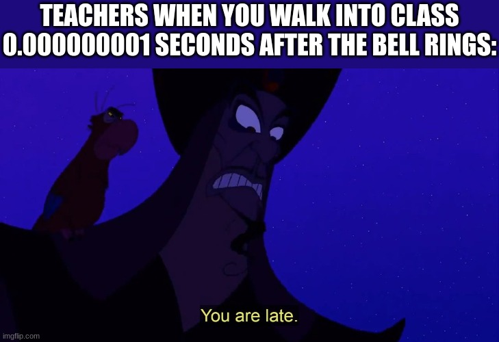 Teachers be like: |  TEACHERS WHEN YOU WALK INTO CLASS 0.000000001 SECONDS AFTER THE BELL RINGS: | image tagged in aladdin,disney,teachers,school,bell,late | made w/ Imgflip meme maker