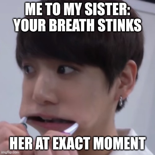 Jungkook | ME TO MY SISTER: YOUR BREATH STINKS; HER AT EXACT MOMENT | image tagged in jungkook | made w/ Imgflip meme maker