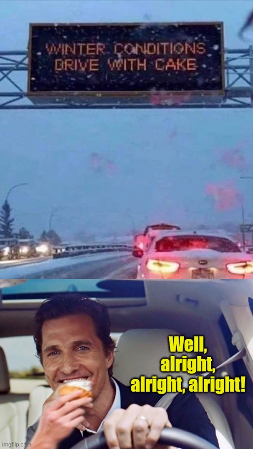 Drive with cake, and eat it too! |  Well, alright, alright, alright! | image tagged in matthew mcconaughey,driving,cake,winter is here,drive safe | made w/ Imgflip meme maker