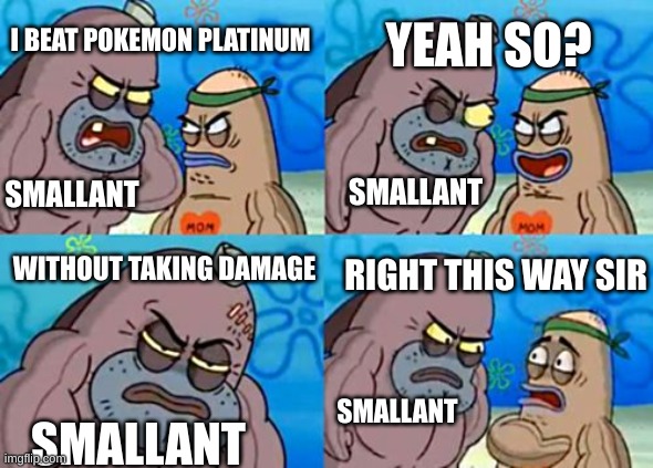 How Tough Are You | YEAH SO? I BEAT POKEMON PLATINUM; SMALLANT; SMALLANT; RIGHT THIS WAY SIR; WITHOUT TAKING DAMAGE; SMALLANT; SMALLANT | image tagged in memes,how tough are you | made w/ Imgflip meme maker