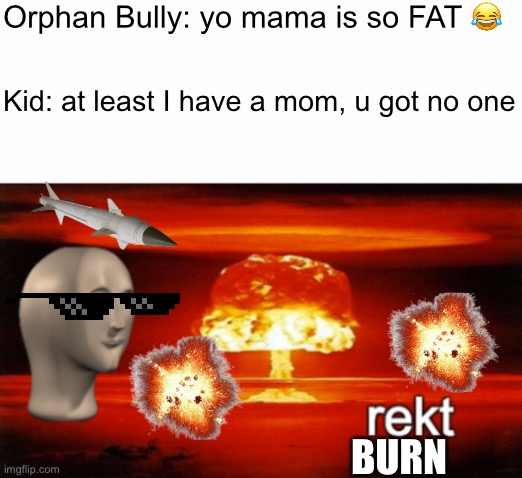 meme man rekt w/ text: kid burns bully |  Orphan Bully: yo mama is so FAT 😂; Kid: at least I have a mom, u got no one; BURN | image tagged in rekt w/text | made w/ Imgflip meme maker