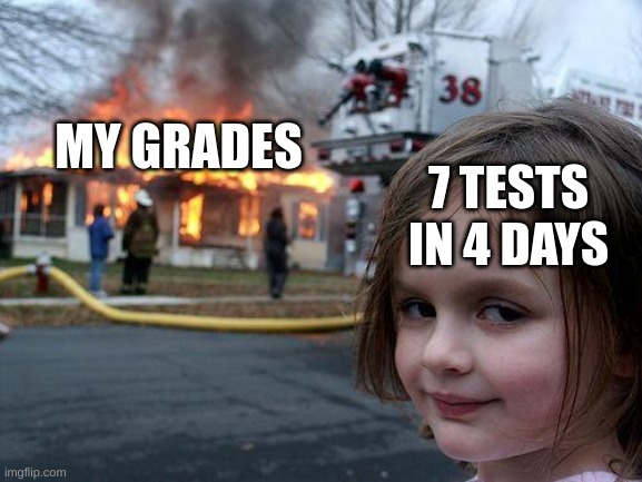 oh no | MY GRADES; 7 TESTS IN 4 DAYS | image tagged in memes,disaster girl | made w/ Imgflip meme maker