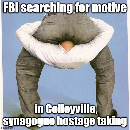Yep, they are on it. | FBI searching for motive; in Colleyville, synagogue hostage taking | image tagged in head up butt,fbi | made w/ Imgflip meme maker