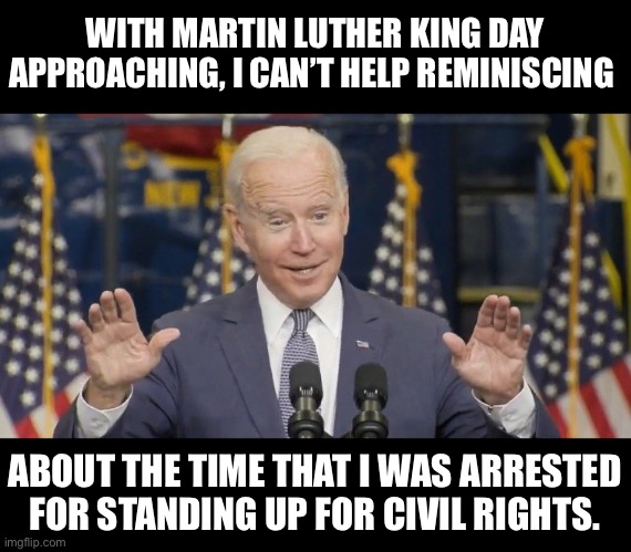 He tells that lie repeatedly! | WITH MARTIN LUTHER KING DAY APPROACHING, I CAN’T HELP REMINISCING; ABOUT THE TIME THAT I WAS ARRESTED FOR STANDING UP FOR CIVIL RIGHTS. | image tagged in cocky joe biden | made w/ Imgflip meme maker