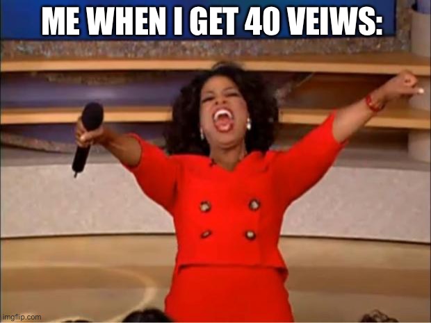 Don’t tell me you don’t deal with this | ME WHEN I GET 40 VEIWS: | image tagged in memes,oprah you get a,relatable | made w/ Imgflip meme maker