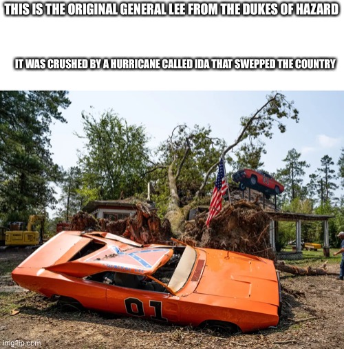 the hurricane was the same one that destroyed kentucky | THIS IS THE ORIGINAL GENERAL LEE FROM THE DUKES OF HAZARD; IT WAS CRUSHED BY A HURRICANE CALLED IDA THAT SWEPPED THE COUNTRY | image tagged in general lee | made w/ Imgflip meme maker