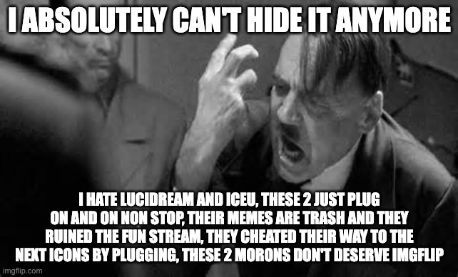 d | I ABSOLUTELY CAN'T HIDE IT ANYMORE; I HATE LUCIDREAM AND ICEU, THESE 2 JUST PLUG ON AND ON NON STOP, THEIR MEMES ARE TRASH AND THEY RUINED THE FUN STREAM, THEY CHEATED THEIR WAY TO THE NEXT ICONS BY PLUGGING, THESE 2 MORONS DON'T DESERVE IMGFLIP | image tagged in hitler rant | made w/ Imgflip meme maker