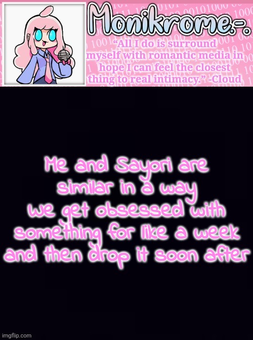 Monikrome Temp v4 | Me and Sayori are similar in a way
We get obsessed with something for like a week and then drop it soon after | image tagged in monikrome temp v4 | made w/ Imgflip meme maker