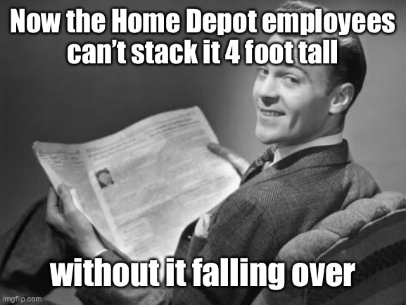 50's newspaper | Now the Home Depot employees can’t stack it 4 foot tall without it falling over | image tagged in 50's newspaper | made w/ Imgflip meme maker