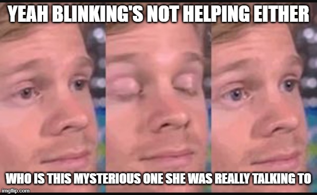 Blinking guy | YEAH BLINKING'S NOT HELPING EITHER WHO IS THIS MYSTERIOUS ONE SHE WAS REALLY TALKING TO | image tagged in blinking guy | made w/ Imgflip meme maker