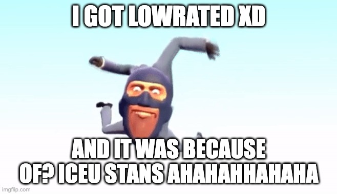 the s p y | I GOT LOWRATED XD; AND IT WAS BECAUSE OF? ICEU STANS AHAHAHHAHAHA | image tagged in the s p y | made w/ Imgflip meme maker