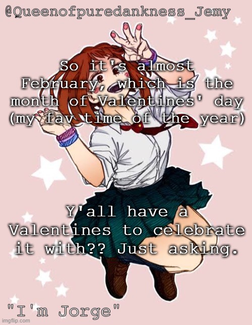 I do (not trying to flex or anything, I just wanna chat) | So it's almost February, which is the month of Valentines' day (my fav time of the year); Y'all have a Valentines to celebrate it with?? Just asking. | image tagged in jemy temp jorge | made w/ Imgflip meme maker