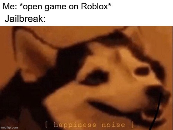 Jailbreak you are about a police car | Me: *open game on Roblox*; Jailbreak: | image tagged in happiness noise,memes | made w/ Imgflip meme maker