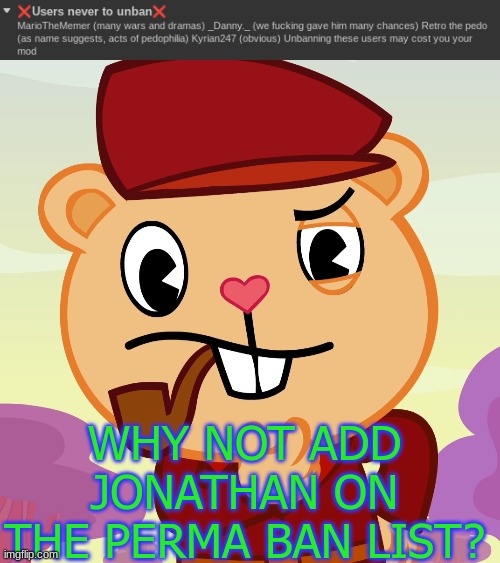 WHY NOT ADD JONATHAN ON THE PERMA BAN LIST? | image tagged in pop htf | made w/ Imgflip meme maker