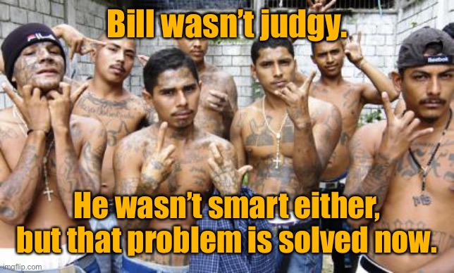 Ms13 | Bill wasn’t judgy. He wasn’t smart either, but that problem is solved now. | image tagged in ms13 | made w/ Imgflip meme maker
