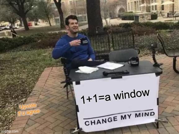 Change My Mind | 1+1=a window; Upvote if u agree | image tagged in memes,change my mind | made w/ Imgflip meme maker