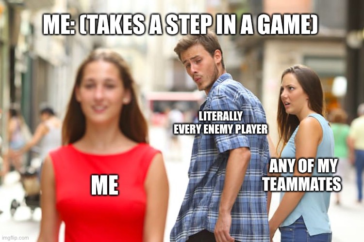 Distracted Boyfriend Meme | ME: (TAKES A STEP IN A GAME); LITERALLY EVERY ENEMY PLAYER; ANY OF MY TEAMMATES; ME | image tagged in memes,distracted boyfriend | made w/ Imgflip meme maker