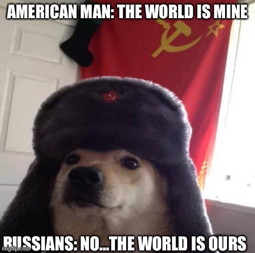 Russian Doge | AMERICAN MAN: THE WORLD IS MINE; RUSSIANS: NO…THE WORLD IS OURS | image tagged in russian doge | made w/ Imgflip meme maker